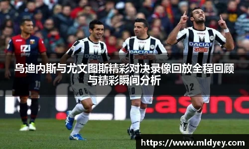 乌迪内斯与尤文图斯精彩对决录像回放全程回顾与精彩瞬间分析